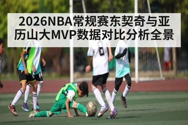 2026NBA常规赛东契奇与亚历山大MVP数据对比分析全景